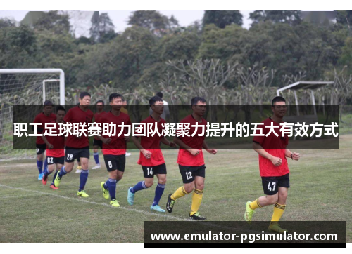 职工足球联赛助力团队凝聚力提升的五大有效方式