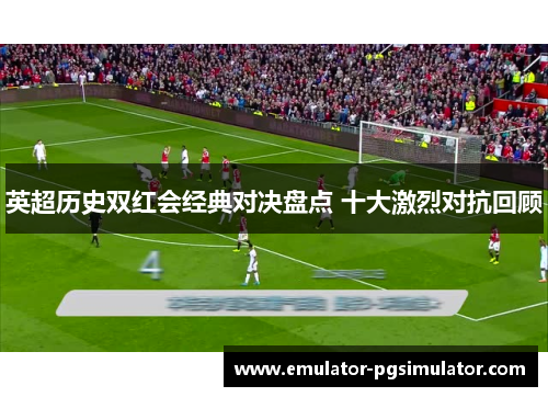 英超历史双红会经典对决盘点 十大激烈对抗回顾