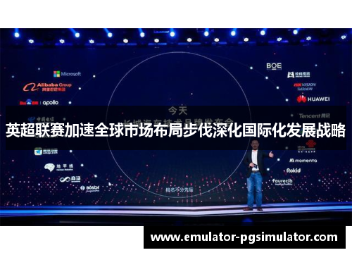 英超联赛加速全球市场布局步伐深化国际化发展战略