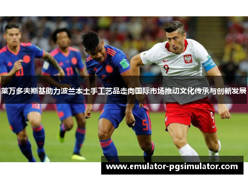 莱万多夫斯基助力波兰本土手工艺品走向国际市场推动文化传承与创新发展