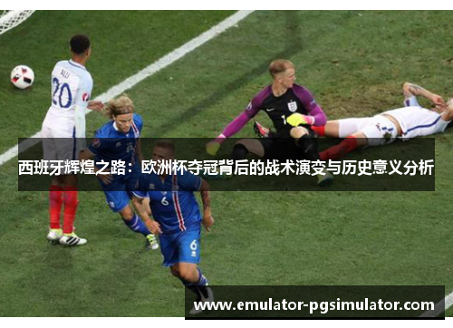 西班牙辉煌之路：欧洲杯夺冠背后的战术演变与历史意义分析