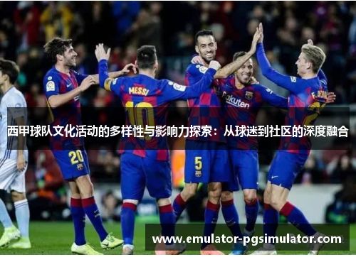 西甲球队文化活动的多样性与影响力探索：从球迷到社区的深度融合
