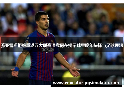 苏亚雷斯拒绝重返五大联赛深意何在揭示球星晚年抉择与足球理想