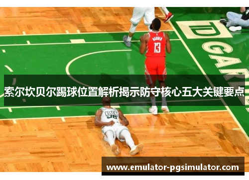 索尔坎贝尔踢球位置解析揭示防守核心五大关键要点 索尔坎贝尔踢球位置解析揭示防守核心五大关键要点