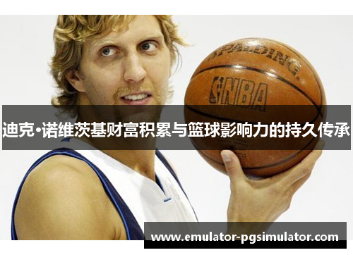 迪克·诺维茨基财富积累与篮球影响力的持久传承