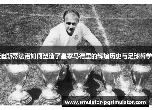 迪斯蒂法诺如何塑造了皇家马德里的辉煌历史与足球哲学