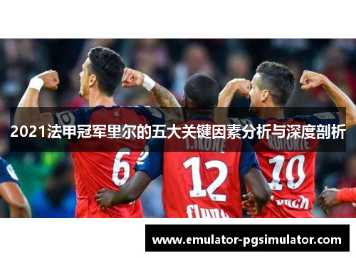 2021法甲冠军里尔的五大关键因素分析与深度剖析 2021法甲冠军里尔的五大关键因素分析与深度剖析
