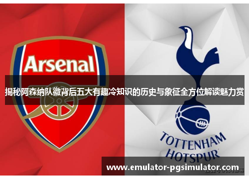 揭秘阿森纳队徽背后五大有趣冷知识的历史与象征全方位解读魅力赏