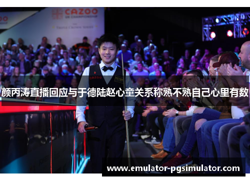 颜丙涛直播回应与于德陆赵心童关系称熟不熟自己心里有数 颜丙涛直播回应与于德陆赵心童关系称熟不熟自己心里有数