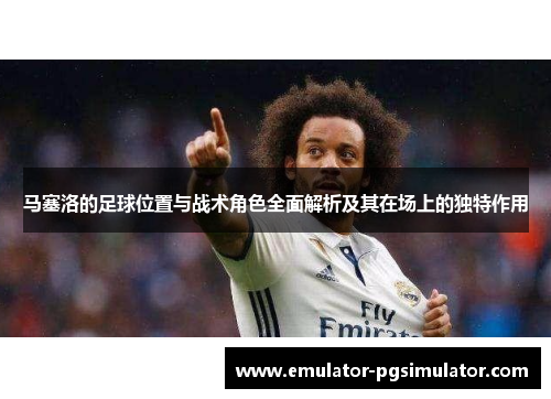 马塞洛的足球位置与战术角色全面解析及其在场上的独特作用 马塞洛的足球位置与战术角色全面解析及其在场上的独特作用