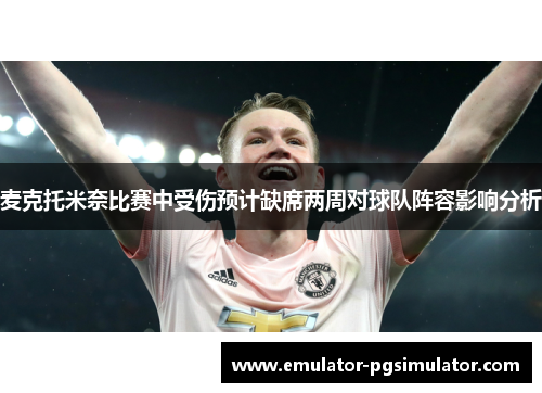 麦克托米奈比赛中受伤预计缺席两周对球队阵容影响分析