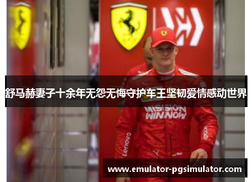 舒马赫妻子十余年无怨无悔守护车王坚韧爱情感动世界