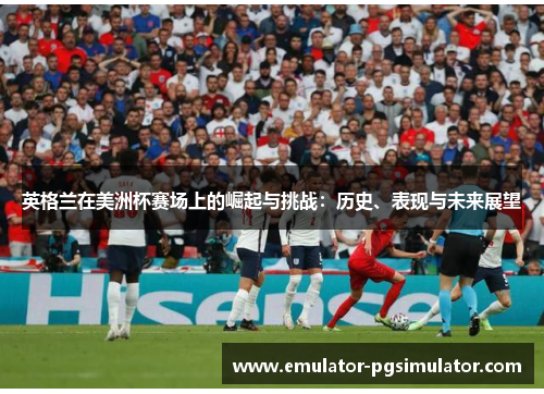英格兰在美洲杯赛场上的崛起与挑战：历史、表现与未来展望