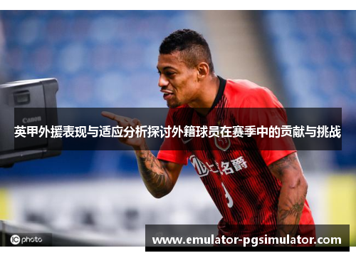 英甲外援表现与适应分析探讨外籍球员在赛季中的贡献与挑战