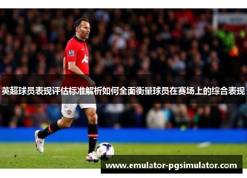 英超球员表现评估标准解析如何全面衡量球员在赛场上的综合表现