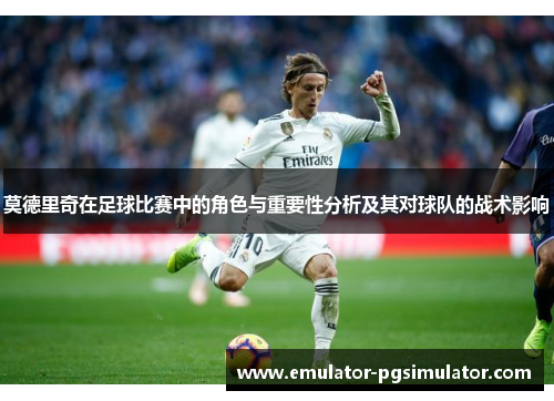 莫德里奇在足球比赛中的角色与重要性分析及其对球队的战术影响