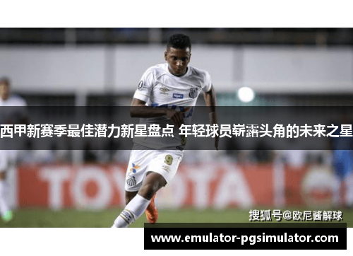 西甲新赛季最佳潜力新星盘点 年轻球员崭露头角的未来之星