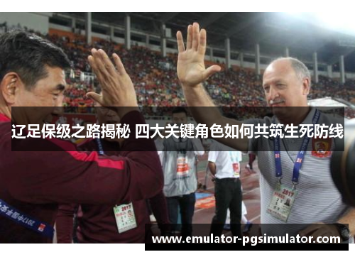 辽足保级之路揭秘 四大关键角色如何共筑生死防线
