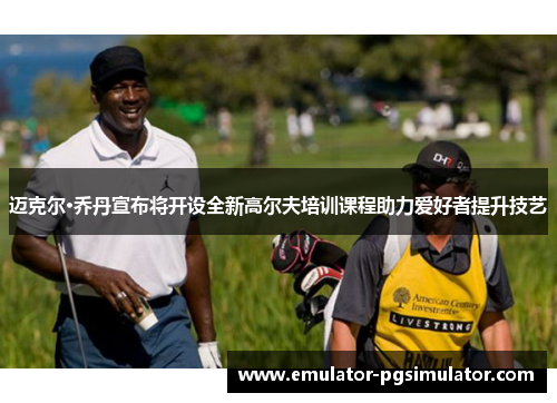 迈克尔·乔丹宣布将开设全新高尔夫培训课程助力爱好者提升技艺 迈克尔·乔丹宣布将开设全新高尔夫培训课程助力爱好者提升技艺