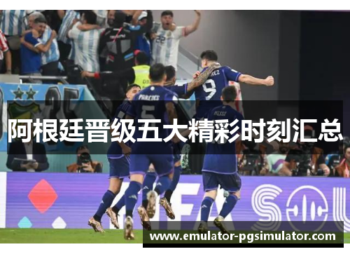 阿根廷晋级五大精彩时刻汇总 阿根廷晋级五大精彩时刻汇总