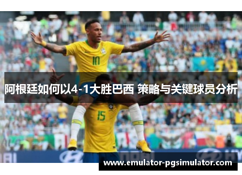 阿根廷如何以4-1大胜巴西 策略与关键球员分析 阿根廷如何以4-1大胜巴西 策略与关键球员分析