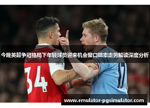 今晚英超争冠格局下年轻球员迎来机会窗口赔率走势解读深度分析 今晚英超争冠格局下年轻球员迎来机会窗口赔率走势解读深度分析
