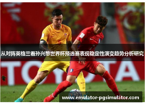 从对阵英格兰看孙兴慜世界杯预选赛表现稳定性演变趋势分析研究 从对阵英格兰看孙兴慜世界杯预选赛表现稳定性演变趋势分析研究
