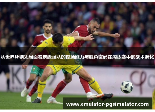 从世界杯领先局面看顶级强队的控场能力与胜负密码在淘汰赛中的战术演化 从世界杯领先局面看顶级强队的控场能力与胜负密码在淘汰赛中的战术演化