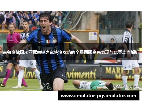 吉鲁鏖战国米亚冠关键之夜统治攻防的全景回顾高光表现与比赛走向解析 吉鲁鏖战国米亚冠关键之夜统治攻防的全景回顾高光表现与比赛走向解析