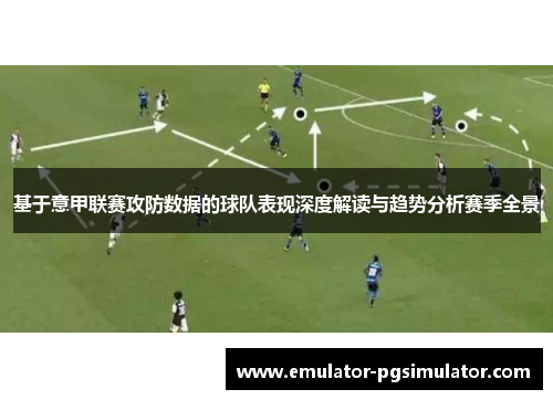 基于意甲联赛攻防数据的球队表现深度解读与趋势分析赛季全景