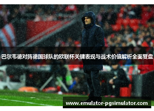 巴尔韦德对阵德国球队的欧联杯关键表现与战术价值解析全面复盘 巴尔韦德对阵德国球队的欧联杯关键表现与战术价值解析全面复盘