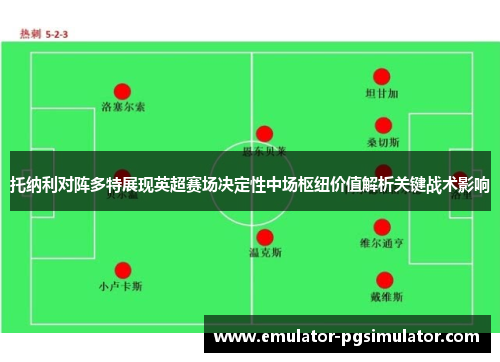 托纳利对阵多特展现英超赛场决定性中场枢纽价值解析关键战术影响