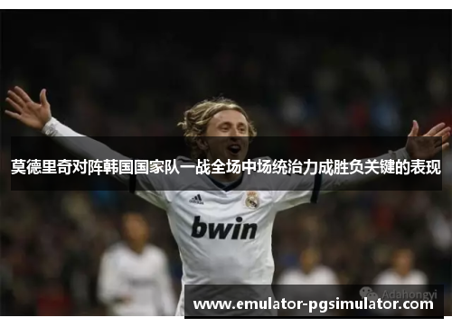 莫德里奇对阵韩国国家队一战全场中场统治力成胜负关键的表现 莫德里奇对阵韩国国家队一战全场中场统治力成胜负关键的表现