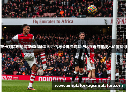 萨卡对阵摩纳哥英超临场发挥评估与关键影响解析比赛走势和战术价值探讨