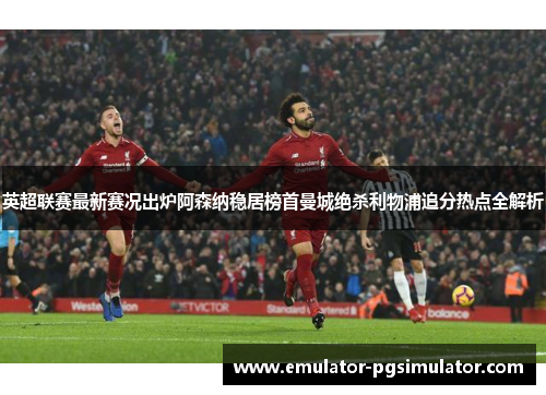 英超联赛最新赛况出炉阿森纳稳居榜首曼城绝杀利物浦追分热点全解析 英超联赛最新赛况出炉阿森纳稳居榜首曼城绝杀利物浦追分热点全解析