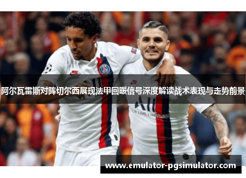 阿尔瓦雷斯对阵切尔西展现法甲回暖信号深度解读战术表现与走势前景