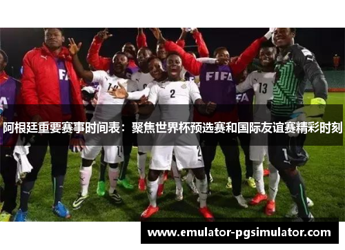 阿根廷重要赛事时间表:聚焦世界杯预选赛和国际友谊赛精彩时刻 阿根廷重要赛事时间表:聚焦世界杯预选赛和国际友谊赛精彩时刻