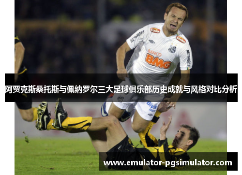 阿贾克斯桑托斯与佩纳罗尔三大足球俱乐部历史成就与风格对比分析 阿贾克斯桑托斯与佩纳罗尔三大足球俱乐部历史成就与风格对比分析