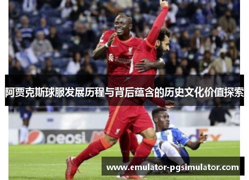 阿贾克斯球服发展历程与背后蕴含的历史文化价值探索