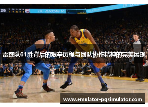雷霆队61胜背后的艰辛历程与团队协作精神的完美展现 雷霆队61胜背后的艰辛历程与团队协作精神的完美展现