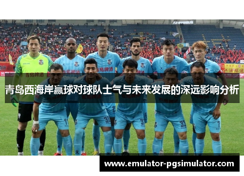 青岛西海岸赢球对球队士气与未来发展的深远影响分析 青岛西海岸赢球对球队士气与未来发展的深远影响分析