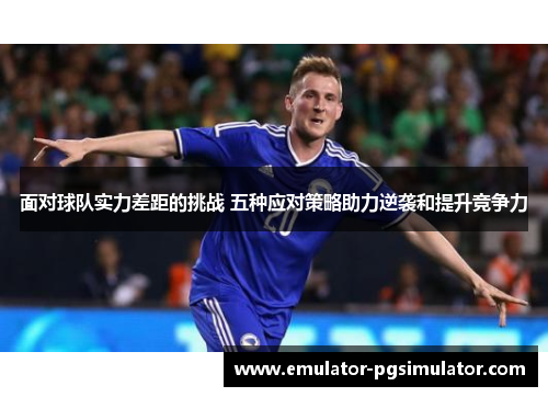 面对球队实力差距的挑战 五种应对策略助力逆袭和提升竞争力 面对球队实力差距的挑战 五种应对策略助力逆袭和提升竞争力