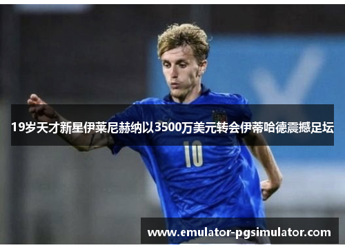 19岁天才新星伊莱尼赫纳以3500万美元转会伊蒂哈德震撼足坛 19岁天才新星伊莱尼赫纳以3500万美元转会伊蒂哈德震撼足坛