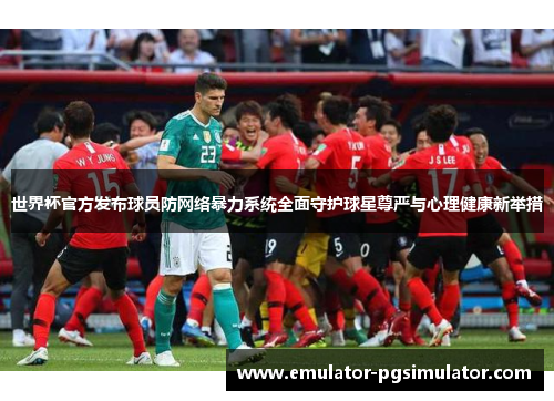 世界杯官方发布球员防网络暴力系统全面守护球星尊严与心理健康新举措 世界杯官方发布球员防网络暴力系统全面守护球星尊严与心理健康新举措