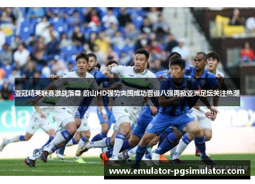亚冠精英联赛激战落幕 蔚山HD强势突围成功晋级八强再掀亚洲足坛关注热潮
