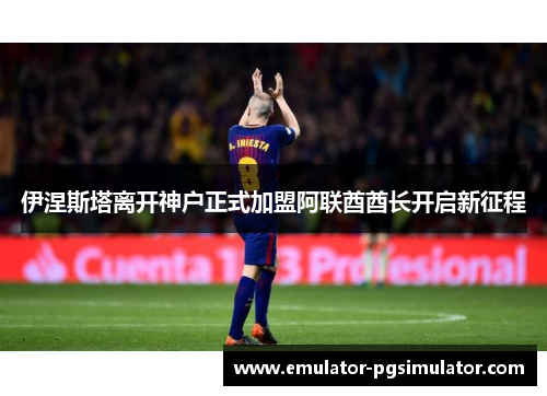 伊涅斯塔离开神户正式加盟阿联酋酋长开启新征程 伊涅斯塔离开神户正式加盟阿联酋酋长开启新征程