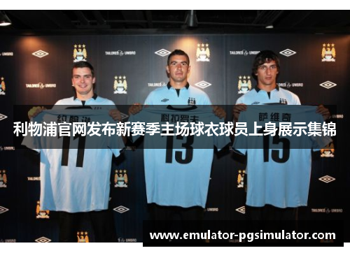 利物浦官网发布新赛季主场球衣球员上身展示集锦
