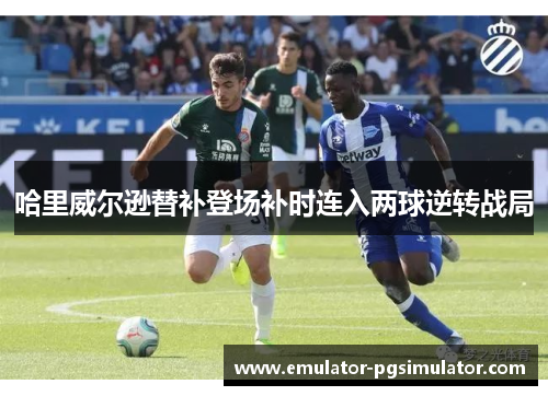 哈里威尔逊替补登场补时连入两球逆转战局 哈里威尔逊替补登场补时连入两球逆转战局