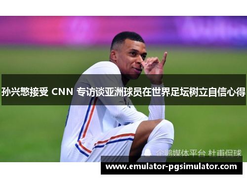 孙兴慜接受 CNN 专访谈亚洲球员在世界足坛树立自信心得