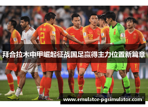 拜合拉木中甲崛起征战国足赢得主力位置新篇章